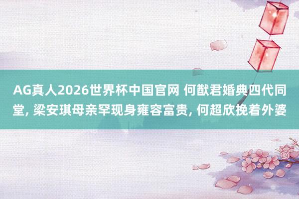 AG真人2026世界杯中国官网 何猷君婚典四代同堂, 梁安琪母亲罕现身雍容富贵,