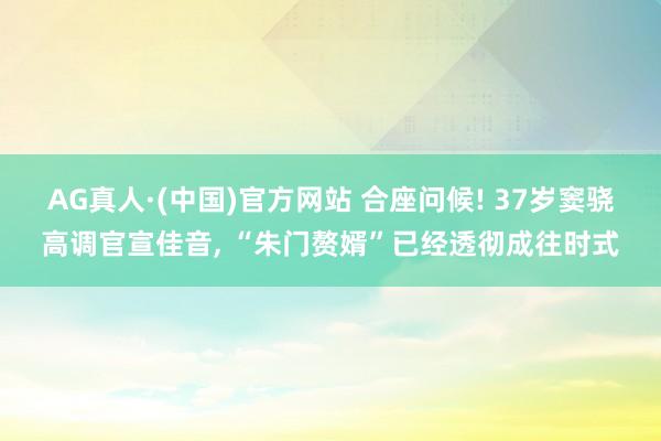 AG真人·(中国)官方网站 合座问候! 37岁窦骁高调官宣佳音， “朱门赘婿”已经透彻成往时式