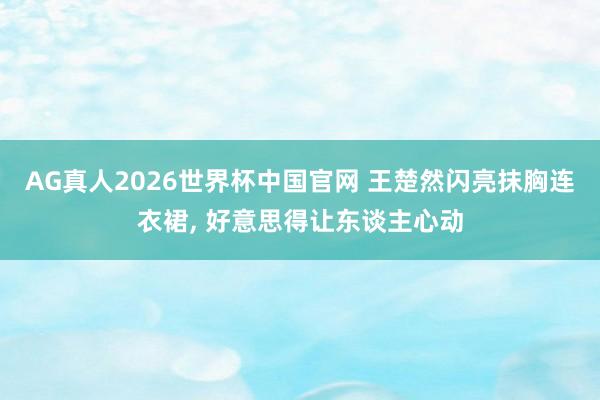 AG真人2026世界杯中国官网 王楚然闪亮抹胸连衣裙，<a href=