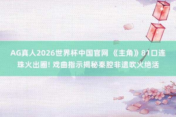 AG真人2026世界杯中国官网 《主角》81口连珠火出圈! 戏曲指示揭秘秦腔非遗吹火绝活