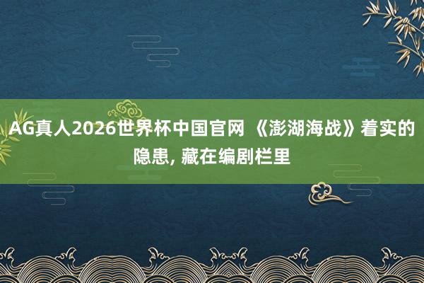 AG真人2026世界杯中国官网 《澎湖海战》着实的隐患， 藏在编剧栏里