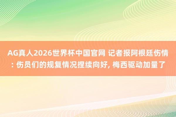 AG真人2026世界杯中国官网 记者报阿根廷伤情: 伤员们的规复情况捏续向好, 