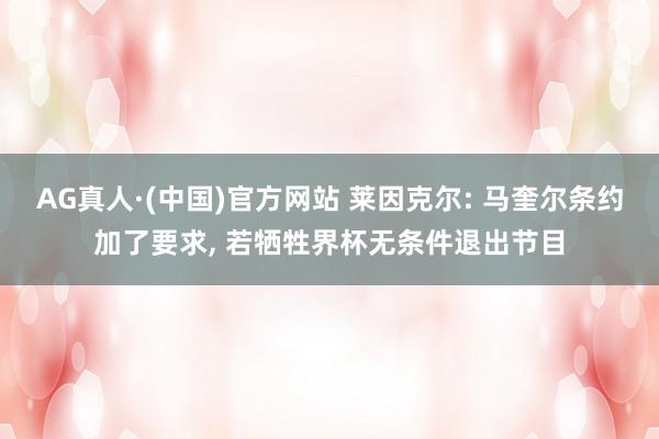 AG真人·(中国)官方网站 莱因克尔: 马奎尔条约加了要求， 若牺牲界杯无条件退出节目