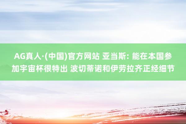AG真人·(中国)官方网站 亚当斯: 能在本国参加宇宙杯很特出 波切蒂诺和伊劳拉齐正经细节
