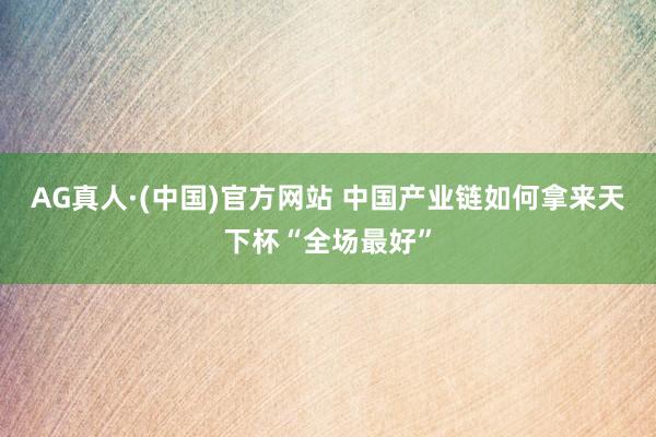 AG真人·(中国)官方网站 中国产业链如何拿来天下杯“全场最好”