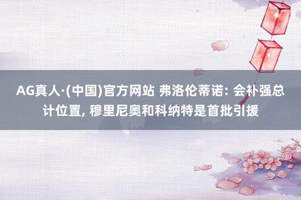AG真人·(中国)官方网站 弗洛伦蒂诺: 会补强总计位置， 穆里尼奥和科纳特是首批引援