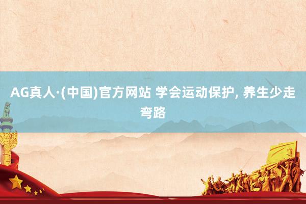 AG真人·(中国)官方网站 学会运动保护， 养生少走弯路