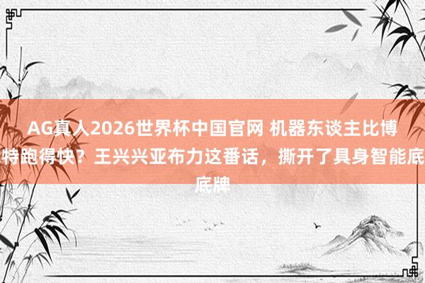 AG真人2026世界杯中国官网 机器东谈主比博尔特跑得快？王兴兴亚布力这番话，撕开了具身智能底牌