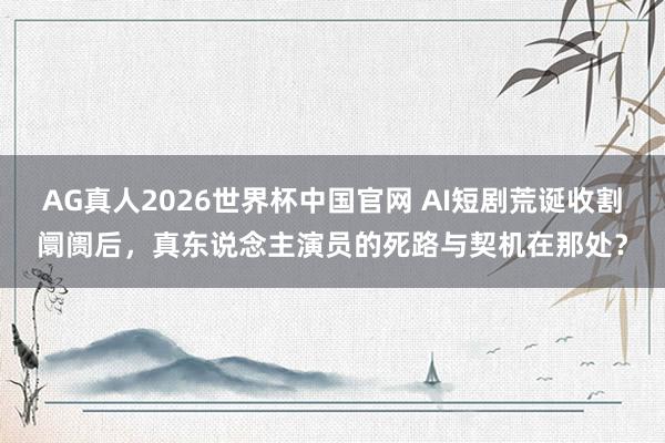 AG真人2026世界杯中国官网 AI短剧荒诞收割阛阓后，真东说念主演员的死路与契机在那处？