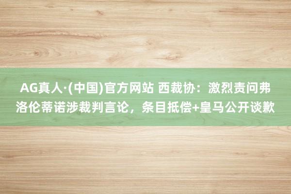 AG真人·(中国)官方网站 西裁协：激烈责问弗洛伦蒂诺涉裁判言论，条目抵偿+皇马公开谈歉