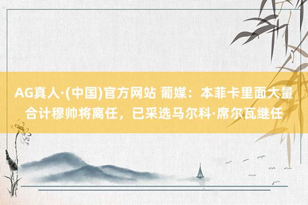 AG真人·(中国)官方网站 葡媒：本菲卡里面大量合计穆帅将离任，已采选马尔科·席尔瓦继任