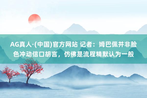 AG真人·(中国)官方网站 记者：姆巴佩并非脸色冲动信口胡言，仿佛是流程精默认为一般
