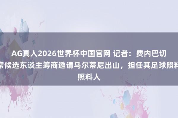 AG真人2026世界杯中国官网 记者：费内巴切主席候选东谈主筹商邀请马尔蒂尼出山，担任其足球照料人