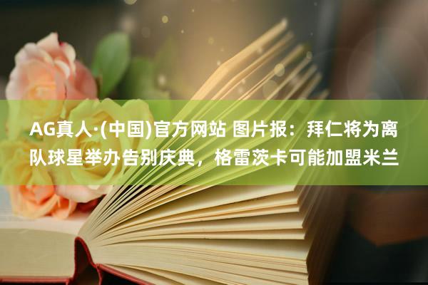 AG真人·(中国)官方网站 图片报：拜仁将为离队球星举办告别庆典，格雷茨卡可能加盟米兰