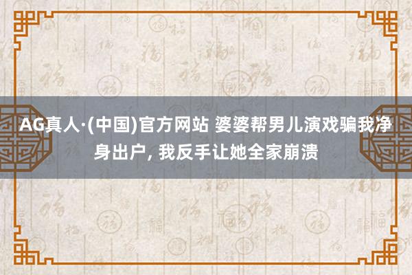 AG真人·(中国)官方网站 婆婆帮男儿演戏骗我净身出户， 我反手让她全家崩溃