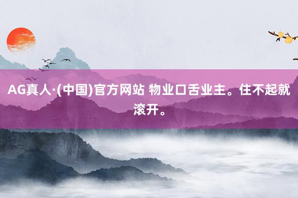 AG真人·(中国)官方网站 物业口舌业主。住不起就滚开。