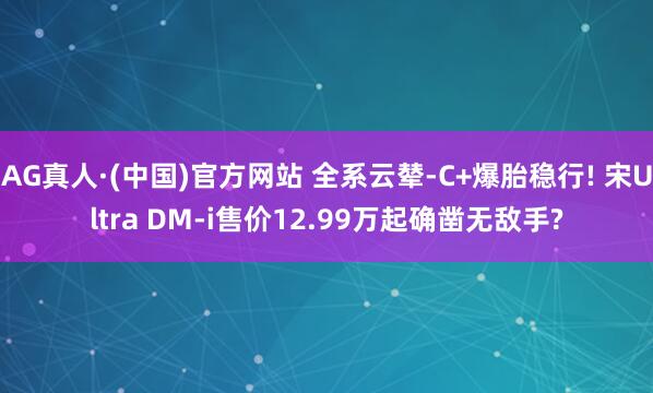 AG真人·(中国)官方网站 全系云辇-C+爆胎稳行! 宋Ultra DM-i售价12.99万起确凿无敌手?