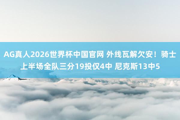 AG真人2026世界杯中国官网 外线瓦解欠安！骑士上半场全队三分19投仅4中 尼克斯13中5