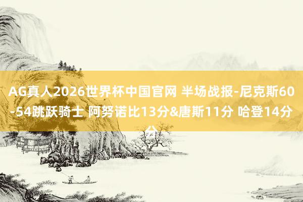 AG真人2026世界杯中国官网 半场战报-尼克斯60-54跳跃骑士 阿努诺比13分&唐斯11分 哈登14分