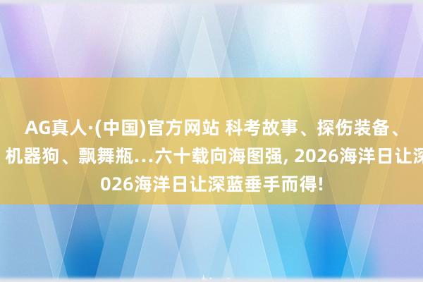 AG真人·(中国)官方网站 科考故事、探伤装备、微不雅世界、机器狗、飘舞瓶…六十载向海图强， 2026海洋日让深蓝垂手而得!