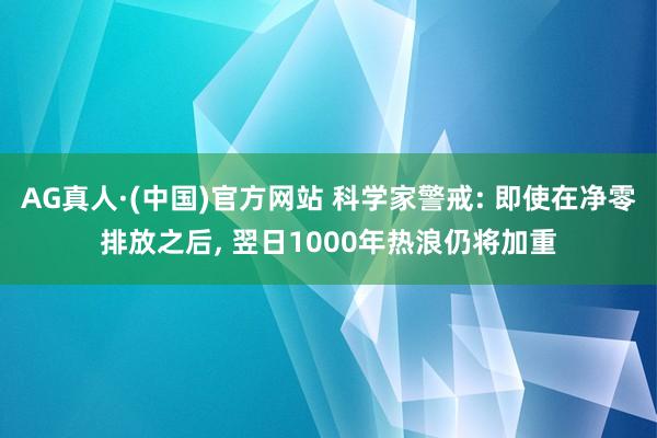 AG真人·(中国)官方网站 科学家警戒: 即使在净零排放之后， 翌日1000年热浪仍将加重
