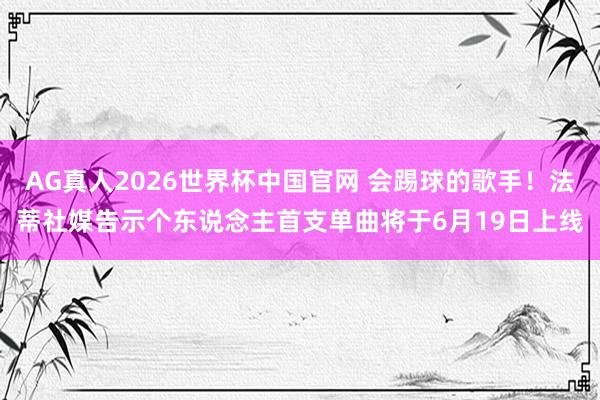 AG真人2026世界杯中国官网 会踢球的歌手！法蒂社媒告示个东说念主首支单曲将于6月19日上线