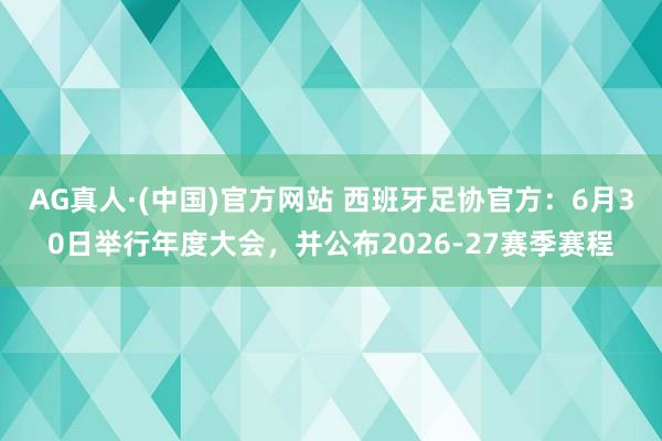 AG真人·(中国)官方网站 西班牙足协官方：6月30日举行年度大会，并公布2026-27赛季赛程