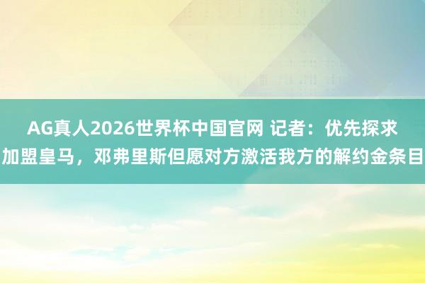 AG真人2026世界杯中国官网 记者:优先探求加盟皇马,邓弗里斯但愿对方激活我方的解约金条目