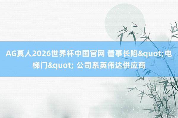 AG真人2026世界杯中国官网 董事长陷"电梯门" 公司系英伟达供应商