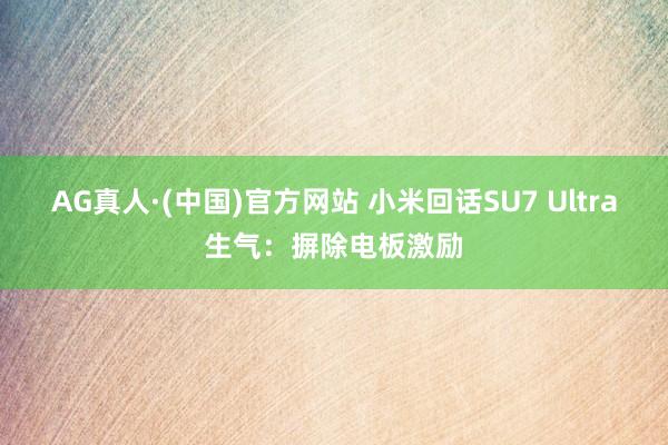 AG真人·(中国)官方网站 小米回话SU7 Ultra生气：摒除电板激励