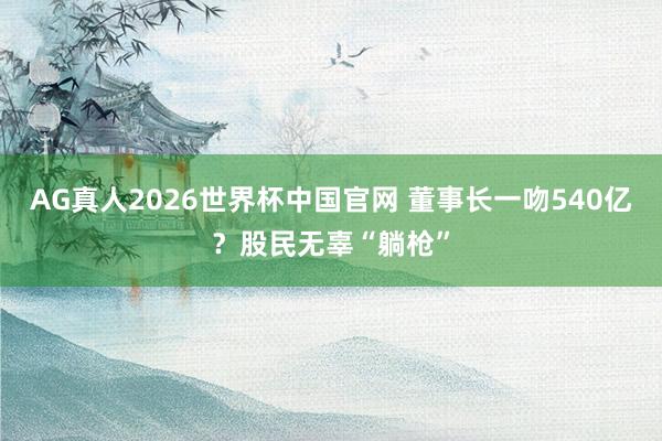 AG真人2026世界杯中国官网 董事长一吻540亿？股民无辜“躺枪”