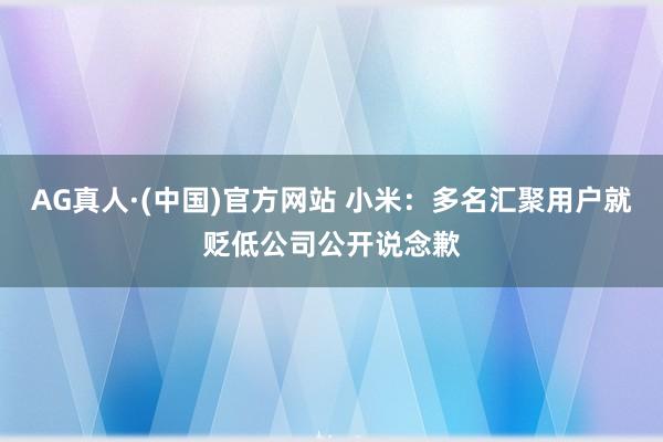 AG真人·(中国)官方网站 小米：多名汇聚用户就贬低公司公开说念歉
