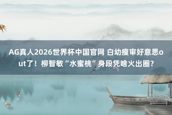 AG真人2026世界杯中国官网 白幼瘦审好意思out了！柳智敏“水蜜桃”身段凭啥火出圈？