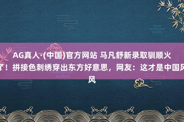 AG真人·(中国)官方网站 马凡舒新录取驯顺火了！拼接色刺绣穿出东方好意思，网友：这才是中国风