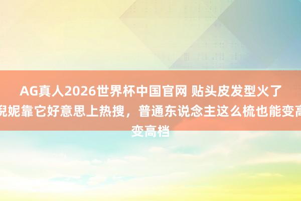 AG真人2026世界杯中国官网 贴头皮发型火了！倪妮靠它好意思上热搜，普通东说念主这么梳也能变高档