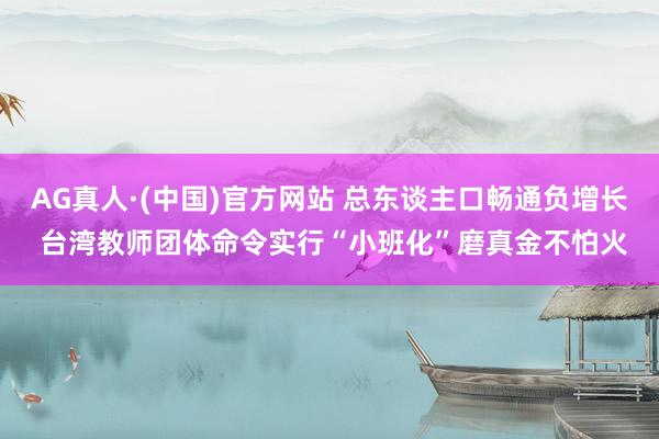 AG真人·(中国)官方网站 总东谈主口畅通负增长 台湾教师团体命令实行“小班化”磨真金不怕火