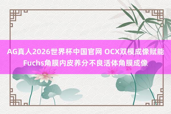 AG真人2026世界杯中国官网 OCX双模成像赋能Fuchs角膜内皮养分不良活体角膜成像