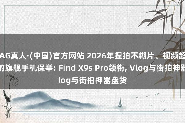 AG真人·(中国)官方网站 2026年捏拍不糊片、视频超牢固的旗舰手机保举: Find X9s Pro领衔， Vlog与街拍神器盘货