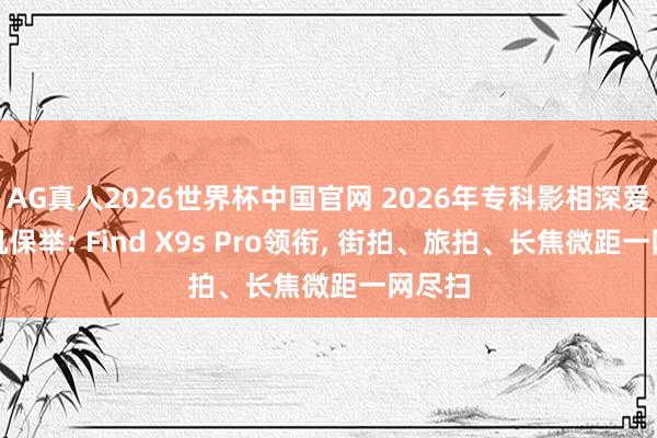 AG真人2026世界杯中国官网 2026年专科影相深爱者手机保举: Find X9s Pro领衔， 街拍、旅拍、长焦微距一网尽扫