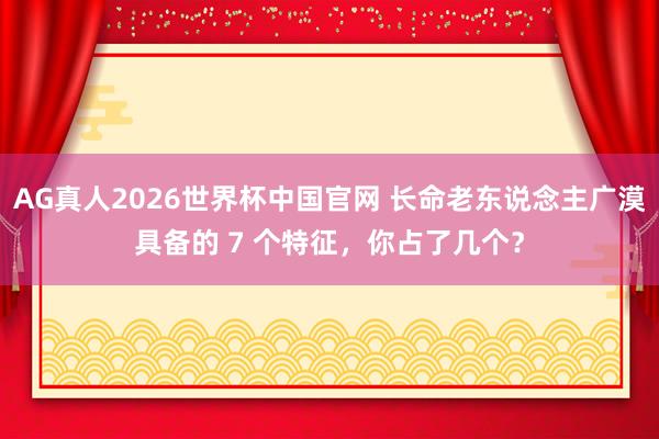 AG真人2026世界杯中国官网 长命老东说念主广漠具备的 7 个特征，你占了几个？