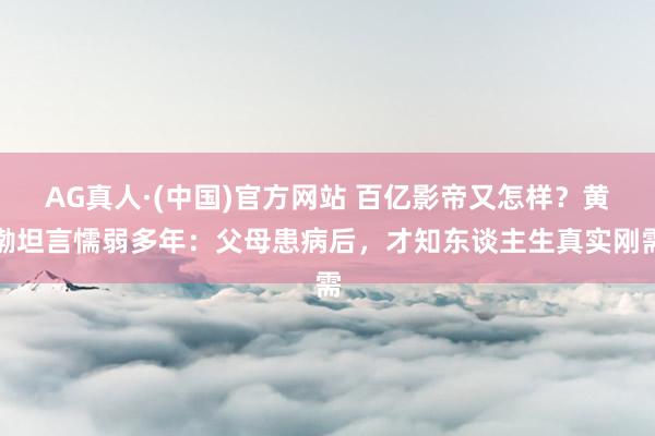 AG真人·(中国)官方网站 百亿影帝又怎样？黄渤坦言懦弱多年：父母患病后，才知东谈主生真实刚需