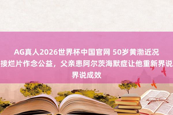 AG真人2026世界杯中国官网 50岁黄渤近况：不接烂片作念公益，父亲患阿尔茨海默症让他重新界说成效