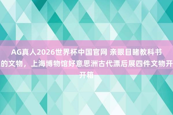 AG真人2026世界杯中国官网 亲眼目睹教科书上的文物，上海博物馆好意思洲古代漂后展四件文物开箱