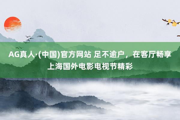 AG真人·(中国)官方网站 足不逾户，在客厅畅享上海国外电影电视节精彩