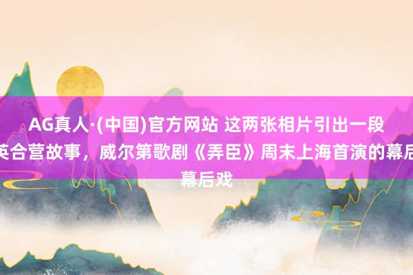 AG真人·(中国)官方网站 这两张相片引出一段中英合营故事,威尔第歌剧《弄臣》周末上海首演的幕后戏