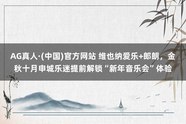 AG真人·(中国)官方网站 维也纳爱乐+郎朗，金秋十月申城乐迷提前解锁“新年音乐会”体验