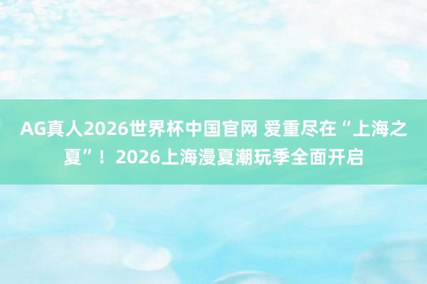 AG真人2026世界杯中国官网 爱重尽在“上海之夏”！2026上海漫夏潮玩季全面开启