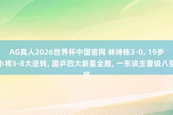 AG真人2026世界杯中国官网 林诗栋3-0， 19岁小将3-8大逆转， 国乒四大新星全胜， 一东谈主晋级八强