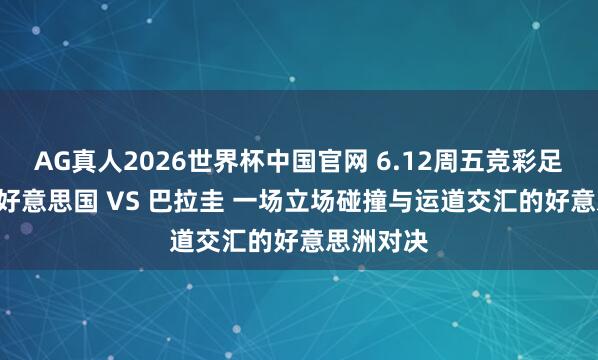 AG真人2026世界杯中国官网 6.12周五竞彩足球推选: 好意思国 VS 巴拉圭 一场立场碰撞与运道交汇的好意思洲对决