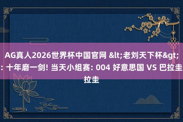 AG真人2026世界杯中国官网 <老刘天下杯>: 十年磨一剑! 当天小组赛: 004 好意思国 VS 巴拉圭